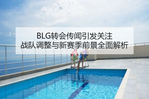 BLG转会传闻引发关注 战队调整与新赛季前景全面解析