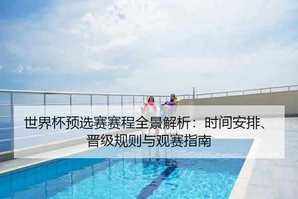 世界杯预选赛赛程全景解析：时间安排、晋级规则与观赛指南