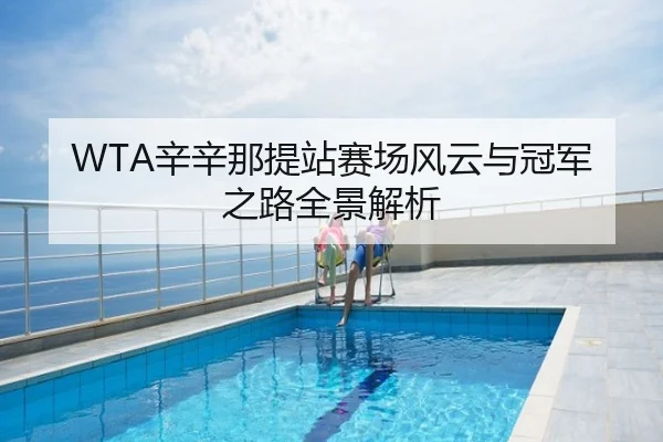 WTA辛辛那提站赛场风云与冠军之路全景解析