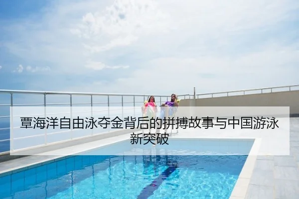 覃海洋自由泳夺金背后的拼搏故事与中国游泳新突破