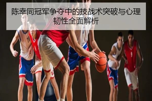 陈幸同冠军争夺中的技战术突破与心理韧性全面解析