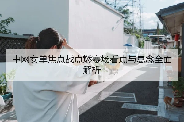 中网女单焦点战点燃赛场看点与悬念全面解析