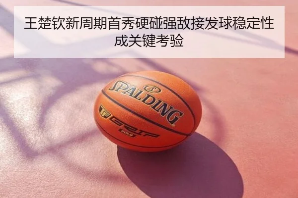 王楚钦新周期首秀硬碰强敌接发球稳定性成关键考验