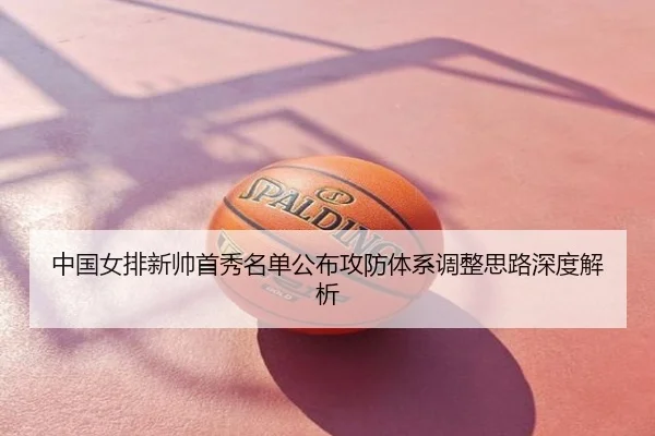 中国女排新帅首秀名单公布攻防体系调整思路深度解析