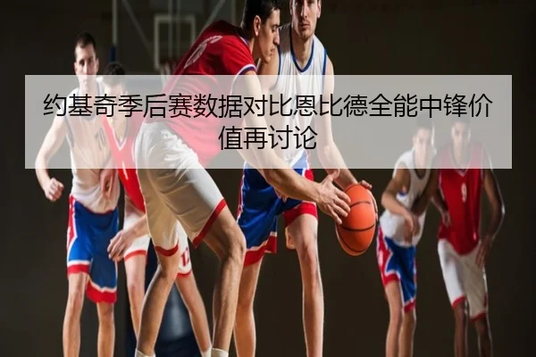 约基奇季后赛数据对比恩比德全能中锋价值再讨论