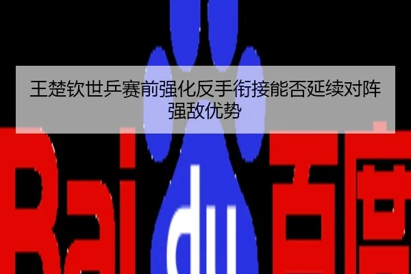 王楚钦世乒赛前强化反手衔接能否延续对阵强敌优势